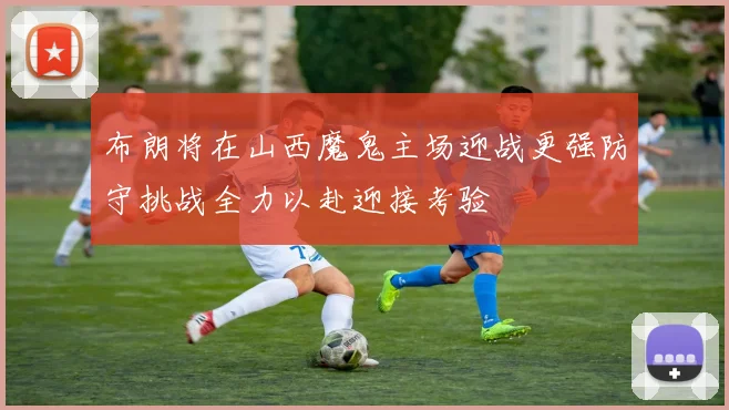 布朗将在山西魔鬼主场迎战更强防守挑战全力以赴迎接考验