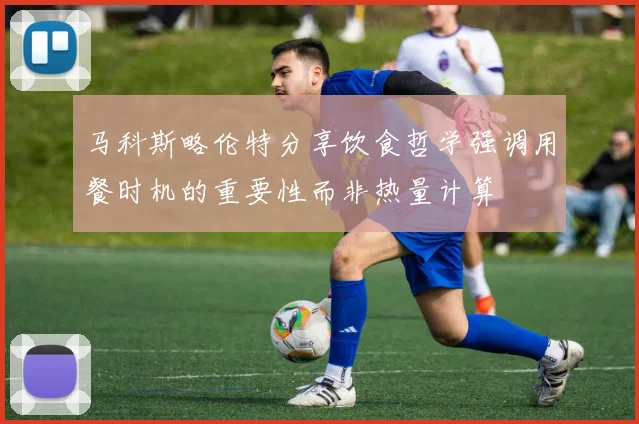 马科斯略伦特分享饮食哲学强调用餐时机的重要性而非热量计算