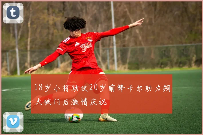 18岁小将助攻20岁前锋卡尔助力朔夫破门后激情庆祝