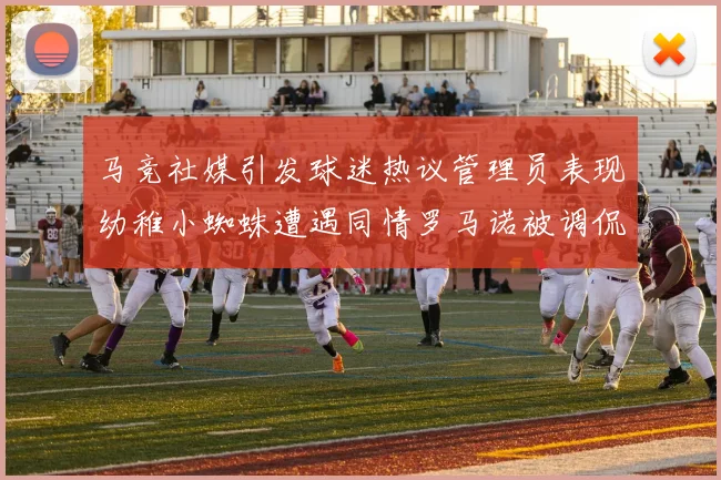马竞社媒引发球迷热议管理员表现幼稚小蜘蛛遭遇同情罗马诺被调侃
