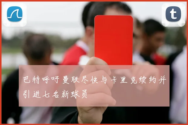 巴特呼吁曼联尽快与卡里克续约并引进七名新球员