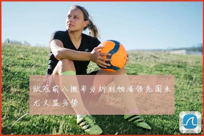 欧冠前八概率分析利物浦领先国米尤文显劣势