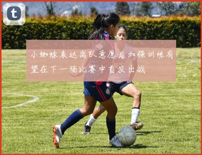 小蜘蛛表达离队意愿后加强训练有望在下一场比赛中首发出战