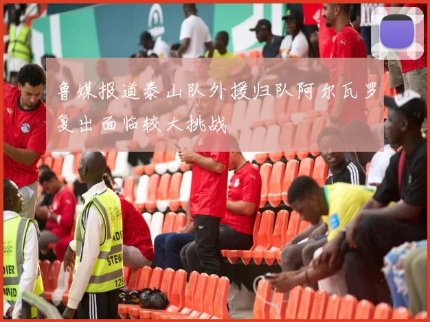 鲁媒报道泰山队外援归队阿尔瓦罗复出面临较大挑战