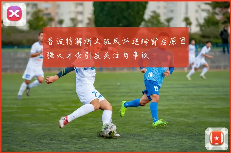 香波特解析文班风评逆转背后原因强大才会引发关注与争议