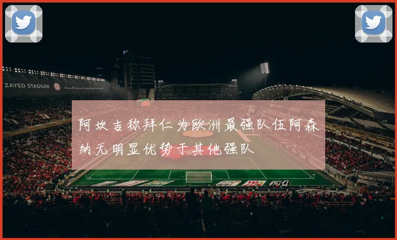 阿坎吉称拜仁为欧洲最强队伍阿森纳无明显优势于其他强队