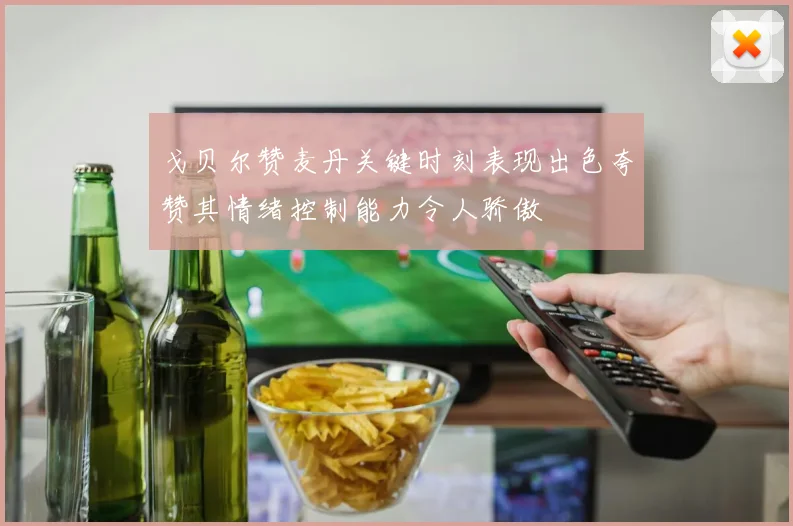 戈贝尔赞麦丹关键时刻表现出色夸赞其情绪控制能力令人骄傲