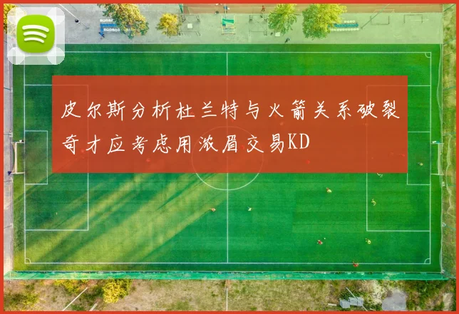 皮尔斯分析杜兰特与火箭关系破裂奇才应考虑用浓眉交易KD